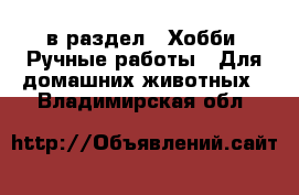  в раздел : Хобби. Ручные работы » Для домашних животных . Владимирская обл.